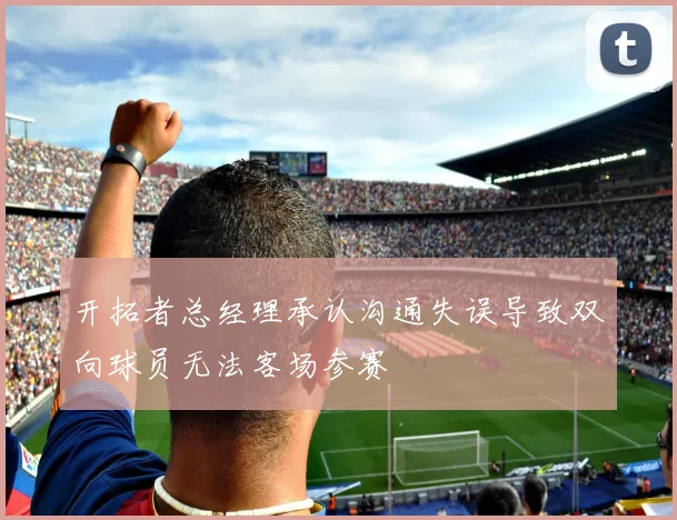 开拓者总经理承认沟通失误导致双向球员无法客场参赛