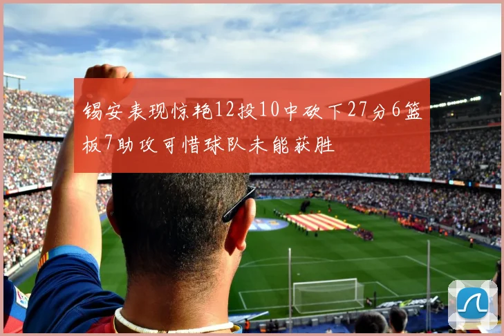锡安表现惊艳12投10中砍下27分6篮板7助攻可惜球队未能获胜