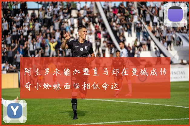 阿圭罗未能加盟皇马却在曼城成传奇小蜘蛛面临相似命运