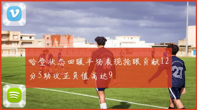 哈登状态回暖半场表现抢眼贡献12分5助攻正负值高达9