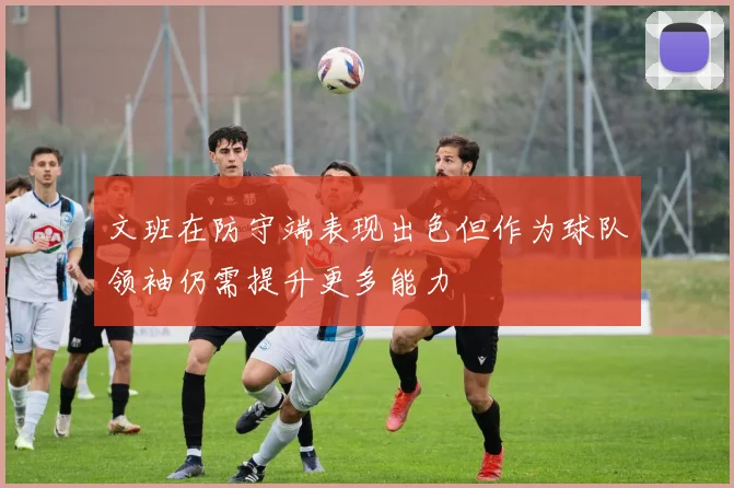 文班在防守端表现出色但作为球队领袖仍需提升更多能力