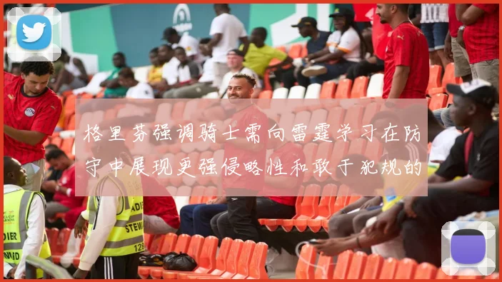 格里芬强调骑士需向雷霆学习在防守中展现更强侵略性和敢于犯规的态度
