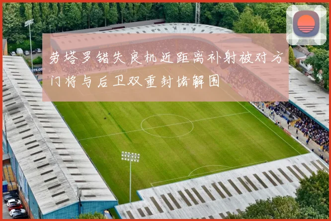 劳塔罗错失良机近距离补射被对方门将与后卫双重封堵解围