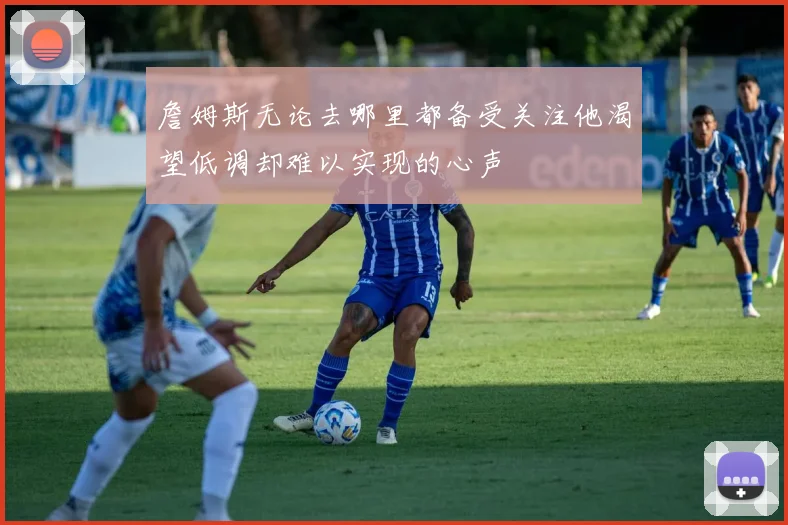 詹姆斯无论去哪里都备受关注他渴望低调却难以实现的心声