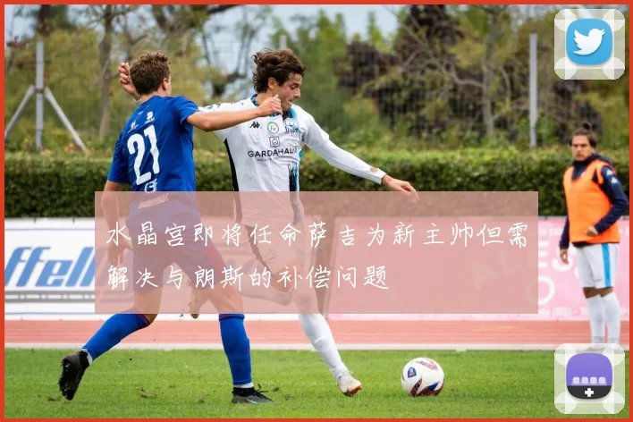 水晶宫即将任命萨吉为新主帅但需解决与朗斯的补偿问题