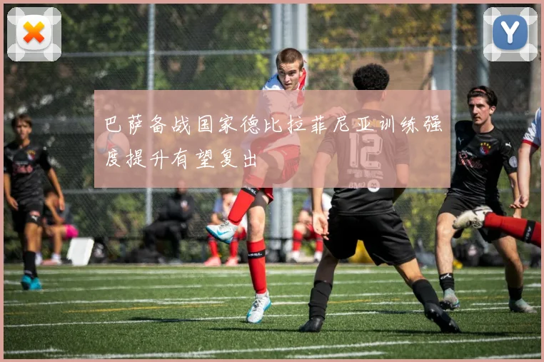 巴萨备战国家德比拉菲尼亚训练强度提升有望复出