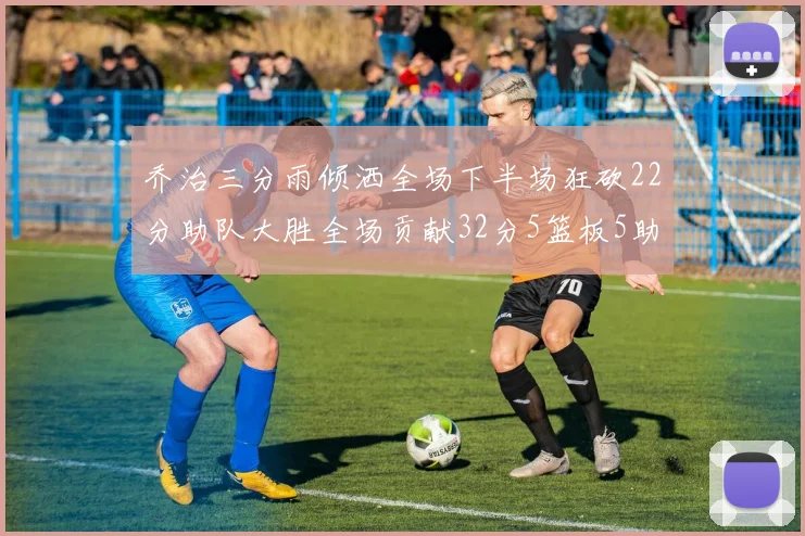 乔治三分雨倾洒全场下半场狂砍22分助队大胜全场贡献32分5篮板5助攻