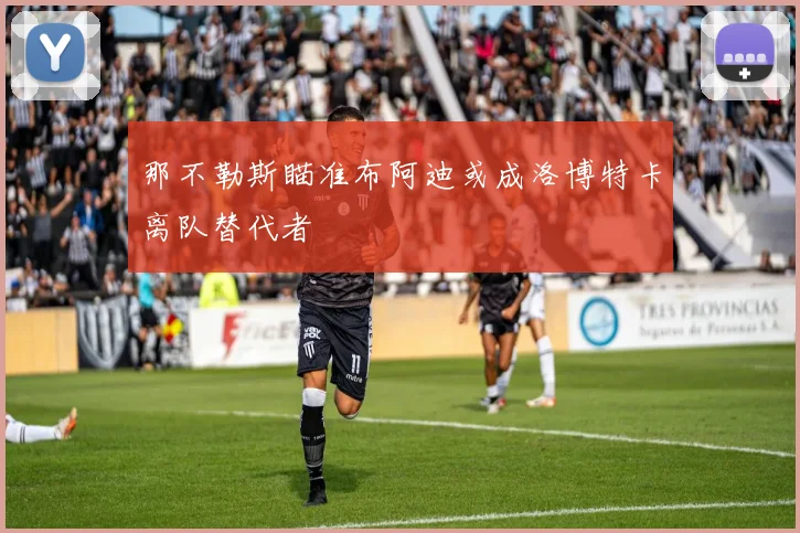 那不勒斯瞄准布阿迪或成洛博特卡离队替代者