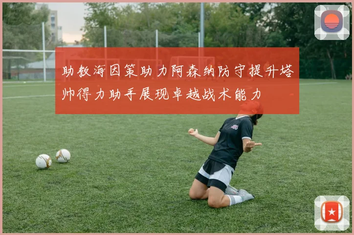 助教海因策助力阿森纳防守提升塔帅得力助手展现卓越战术能力