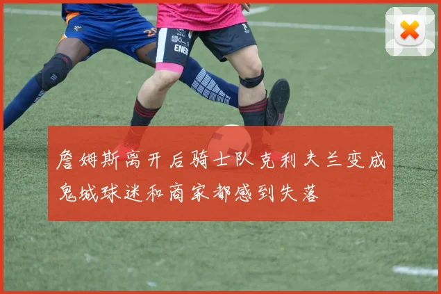 詹姆斯离开后骑士队克利夫兰变成鬼城球迷和商家都感到失落