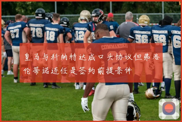 皇马与科纳特达成口头协议但弗洛伦蒂诺连任是签约前提条件