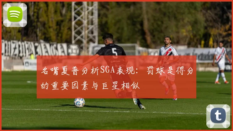 名嘴夏普分析SGA表现：罚球是得分的重要因素与巨星相似
