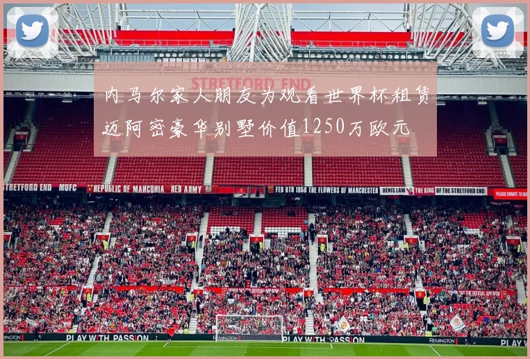 内马尔家人朋友为观看世界杯租赁迈阿密豪华别墅价值1250万欧元