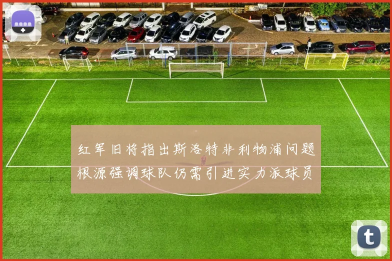 红军旧将指出斯洛特非利物浦问题根源强调球队仍需引进实力派球员