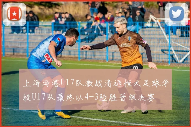 上海海港U17队激战清远恒大足球学校U17队最终以4-3险胜晋级决赛
