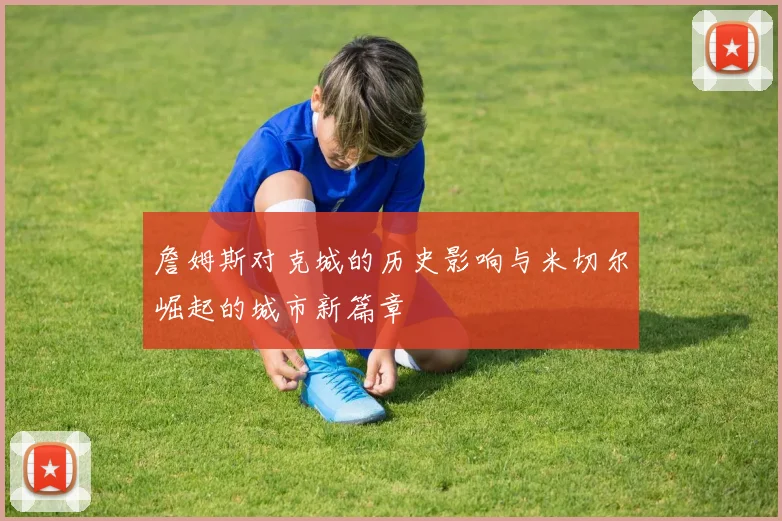 詹姆斯对克城的历史影响与米切尔崛起的城市新篇章