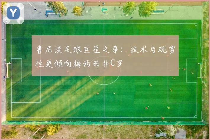 鲁尼谈足球巨星之争：技术与观赏性更倾向梅西而非C罗
