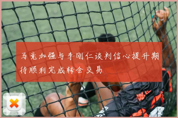 马竞加强与李刚仁谈判信心提升期待顺利完成转会交易