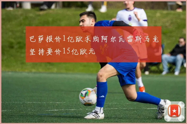 巴萨报价1亿欧求购阿尔瓦雷斯马竞坚持要价15亿欧元